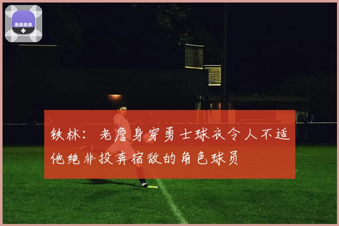 铁林：老詹身穿勇士球衣令人不适他绝非投奔宿敌的角色球员