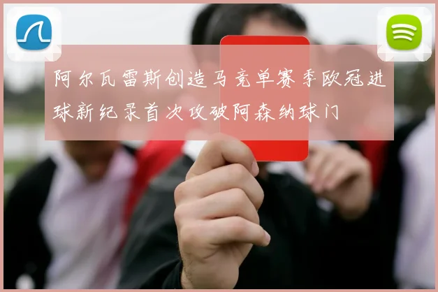 阿尔瓦雷斯创造马竞单赛季欧冠进球新纪录首次攻破阿森纳球门