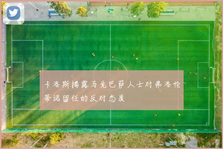 卡洛斯揭露马竞巴萨人士对弗洛伦蒂诺留任的反对态度