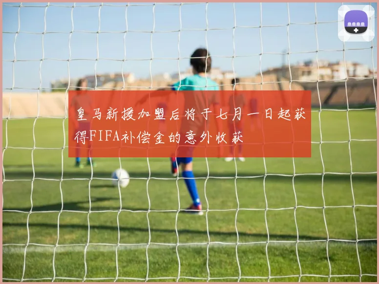 皇马新援加盟后将于七月一日起获得FIFA补偿金的意外收获