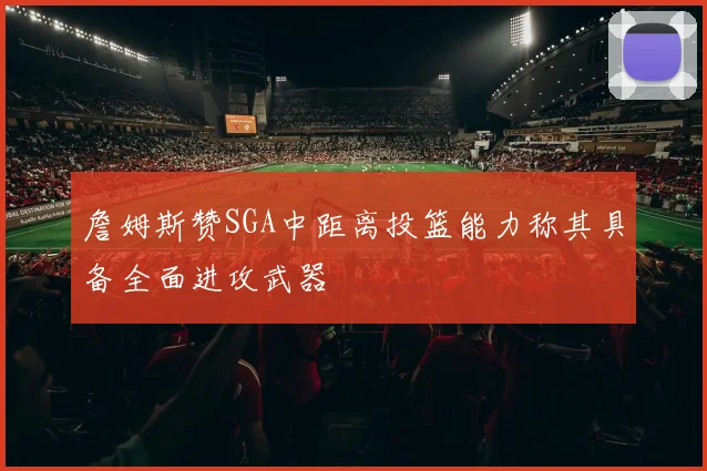 詹姆斯赞SGA中距离投篮能力称其具备全面进攻武器