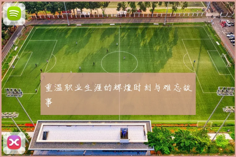 重温职业生涯的辉煌时刻与难忘故事
