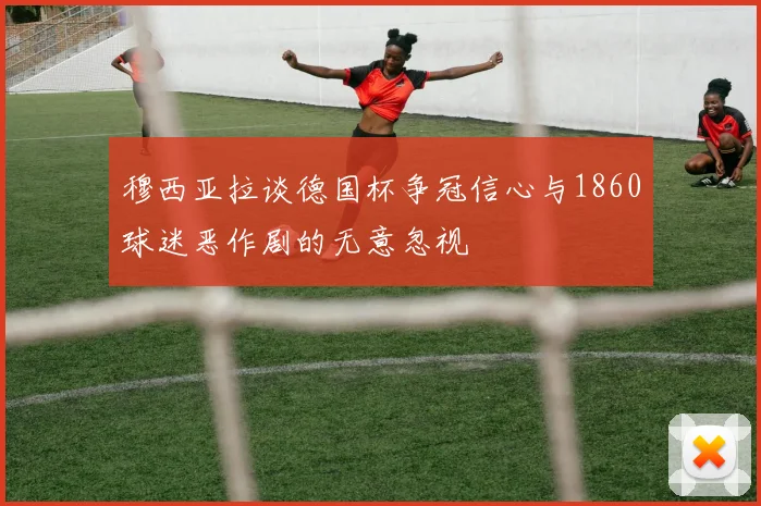 穆西亚拉谈德国杯争冠信心与1860球迷恶作剧的无意忽视