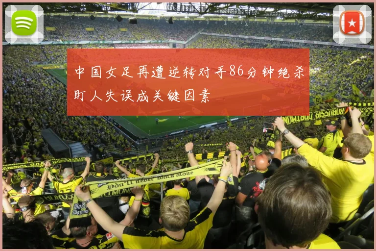 中国女足再遭逆转对手86分钟绝杀盯人失误成关键因素
