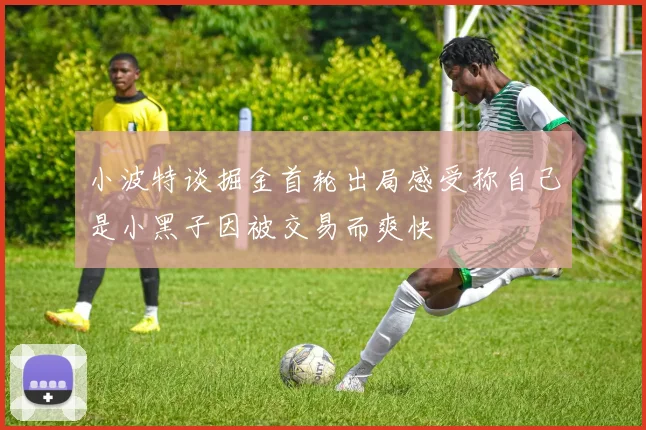 小波特谈掘金首轮出局感受称自己是小黑子因被交易而爽快