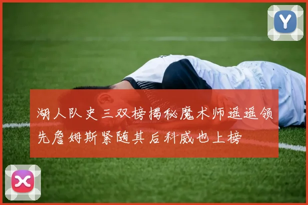 湖人队史三双榜揭秘魔术师遥遥领先詹姆斯紧随其后科威也上榜