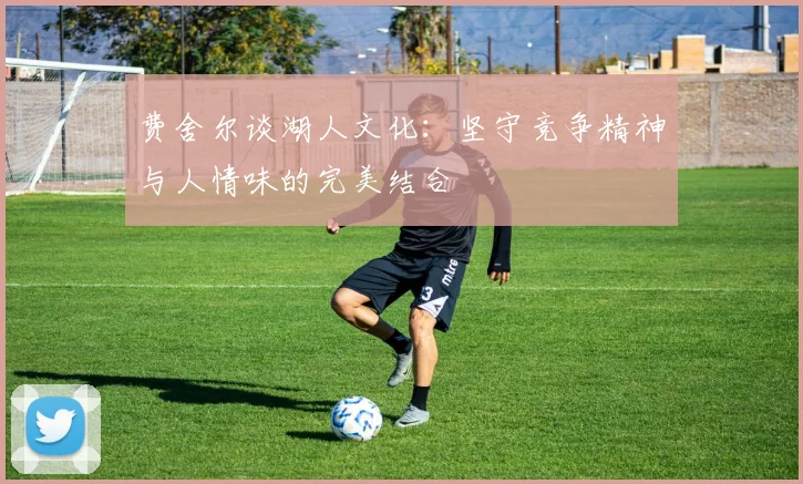 费舍尔谈湖人文化：坚守竞争精神与人情味的完美结合