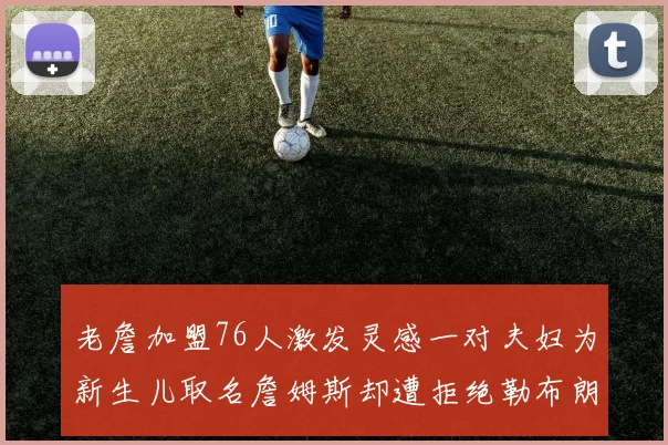 老詹加盟76人激发灵感一对夫妇为新生儿取名詹姆斯却遭拒绝勒布朗